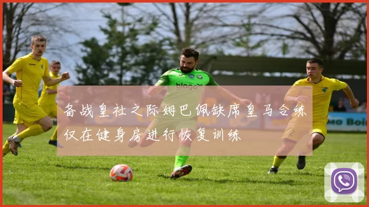 备战皇社之际姆巴佩缺席皇马合练仅在健身房进行恢复训练