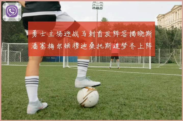 勇士主场迎战马刺首发阵容揭晓斯潘塞梅尔顿穆迪桑托斯追梦齐上阵