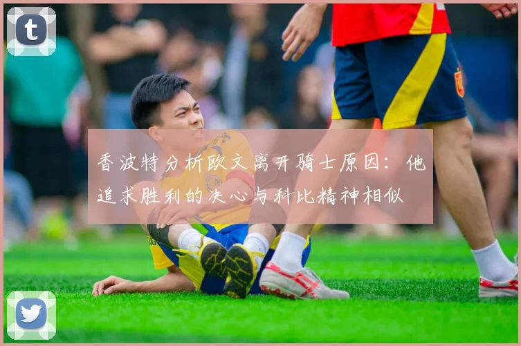 香波特分析欧文离开骑士原因：他追求胜利的决心与科比精神相似