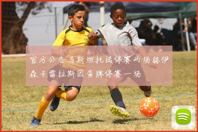 官方公告马斯坦托诺停赛两场赫伊森卡雷拉斯因黄牌停赛一场