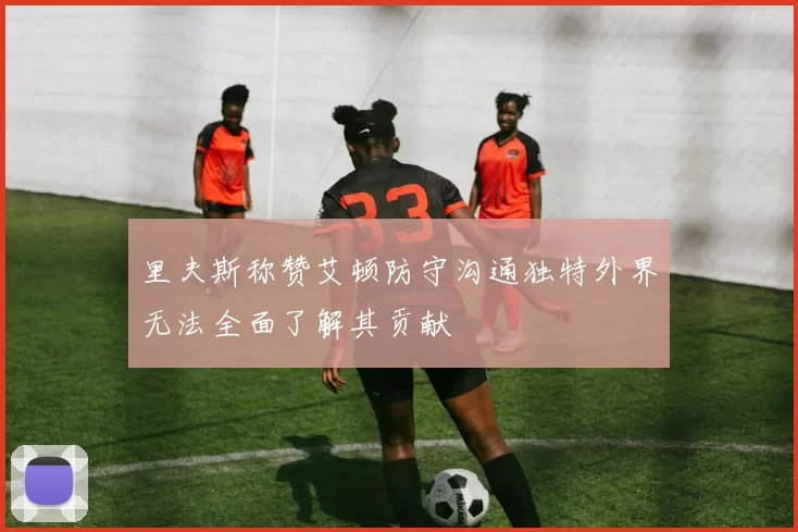 里夫斯称赞艾顿防守沟通独特外界无法全面了解其贡献