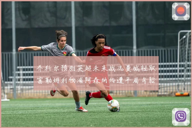 乔科尔预测英超未来战况曼城轻取富勒姆利物浦阿森纳均遭平局考验