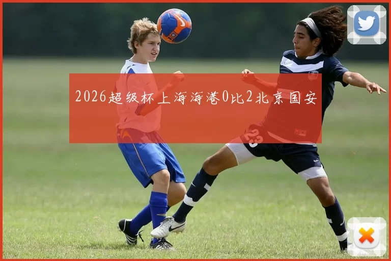 2026超级杯上海海港0比2北京国安