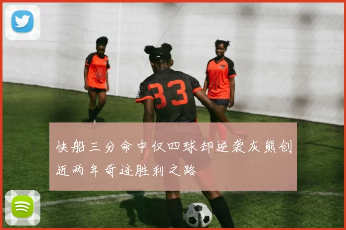 快船三分命中仅四球却逆袭灰熊创近两年奇迹胜利之路