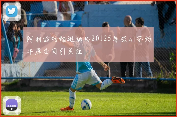 阿利兹约翰逊场均20125与深圳签约丰厚合同引关注