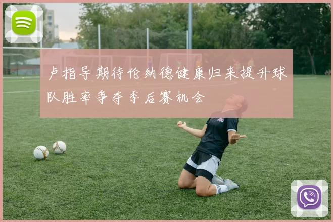 卢指导期待伦纳德健康归来提升球队胜率争夺季后赛机会