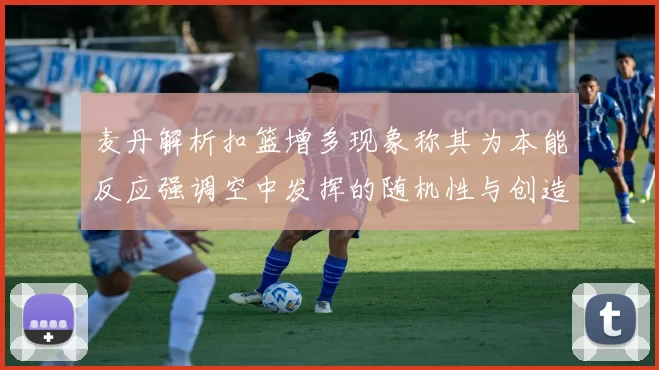 麦丹解析扣篮增多现象称其为本能反应强调空中发挥的随机性与创造力