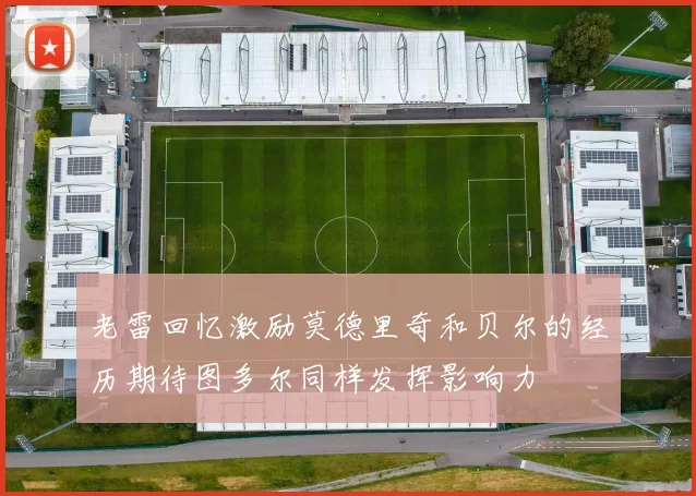 老雷回忆激励莫德里奇和贝尔的经历期待图多尔同样发挥影响力