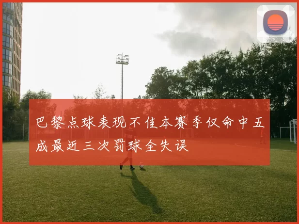 巴黎点球表现不佳本赛季仅命中五成最近三次罚球全失误