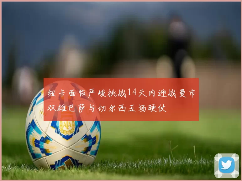 纽卡面临严峻挑战14天内迎战曼市双雄巴萨与切尔西五场硬仗