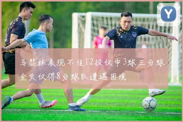 马瑟林表现不佳12投仅中3球三分球全失仅得8分球队遭遇困境