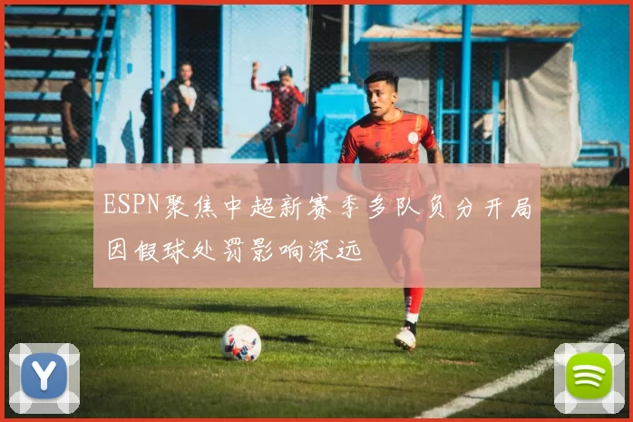 ESPN聚焦中超新赛季多队负分开局因假球处罚影响深远