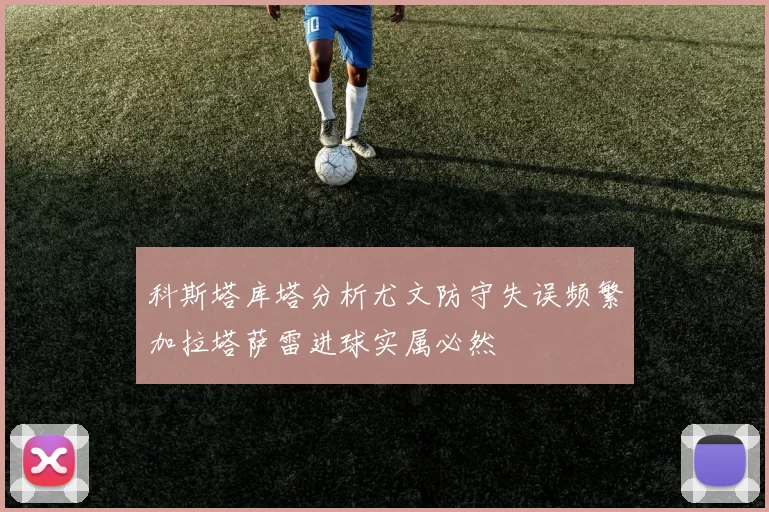 科斯塔库塔分析尤文防守失误频繁加拉塔萨雷进球实属必然