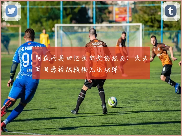 阿森西奥回忆颈部受伤经历：失去时间感视线模糊无法动弹
