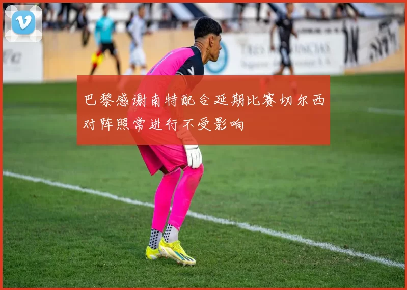 巴黎感谢南特配合延期比赛切尔西对阵照常进行不受影响