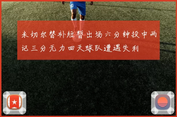 米切尔替补短暂出场六分钟投中两记三分无力回天球队遭遇失利