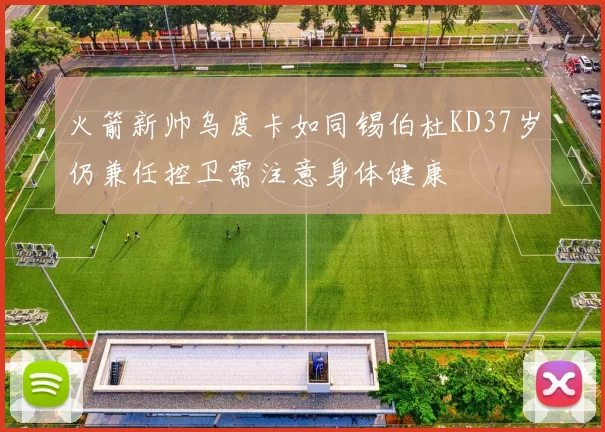 火箭新帅乌度卡如同锡伯杜KD37岁仍兼任控卫需注意身体健康