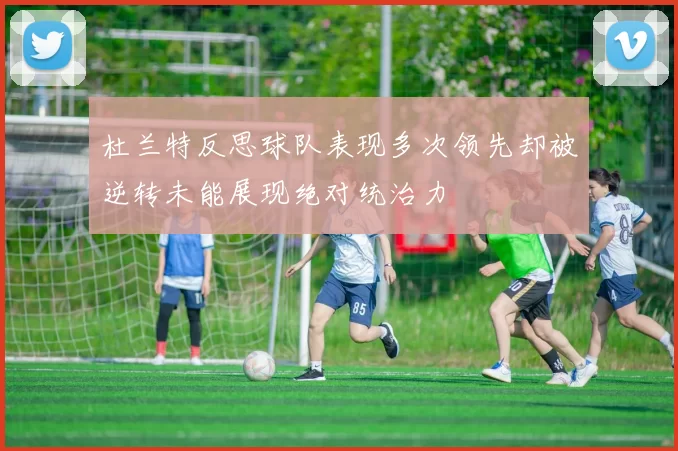杜兰特反思球队表现多次领先却被逆转未能展现绝对统治力