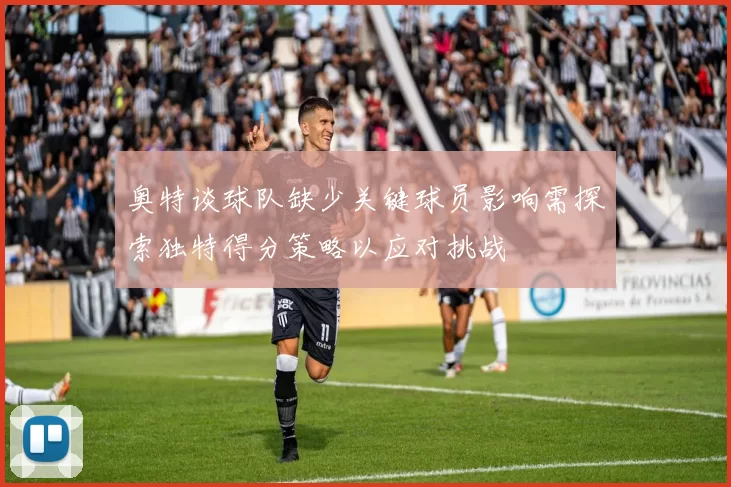 奥特谈球队缺少关键球员影响需探索独特得分策略以应对挑战