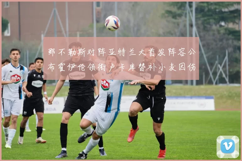 那不勒斯对阵亚特兰大首发阵容公布霍伊伦领衔卢卡库替补小麦因伤缺阵