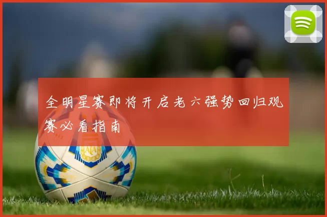 全明星赛即将开启老六强势回归观赛必看指南